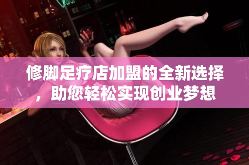 修脚足疗店加盟的全新选择，助您轻松实现创业梦想
