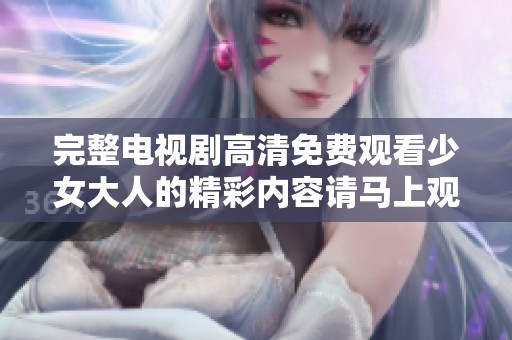 完整电视剧高清免费观看少女大人的精彩内容请马上观看