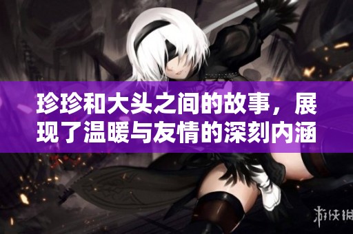 珍珍和大头之间的故事，展现了温暖与友情的深刻内涵