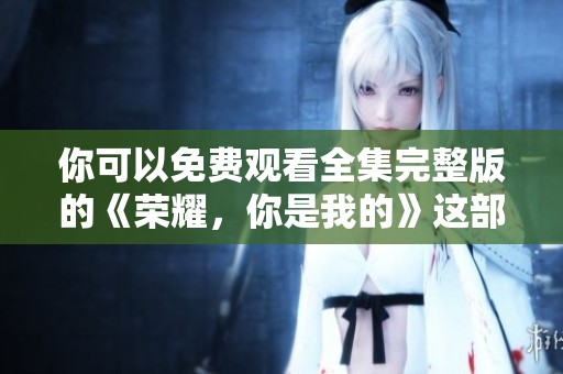 你可以免费观看全集完整版的《荣耀，你是我的》这部精彩剧集吗