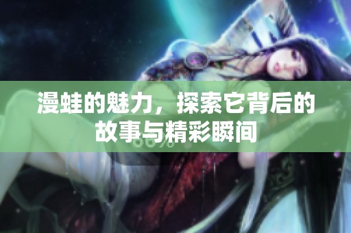 漫蛙的魅力，探索它背后的故事与精彩瞬间