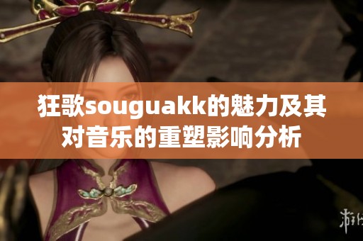 狂歌souguakk的魅力及其对音乐的重塑影响分析