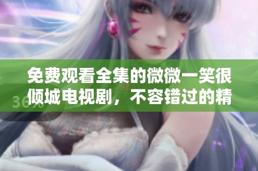 免费观看全集的微微一笑很倾城电视剧，不容错过的精彩剧情和甜蜜瞬间