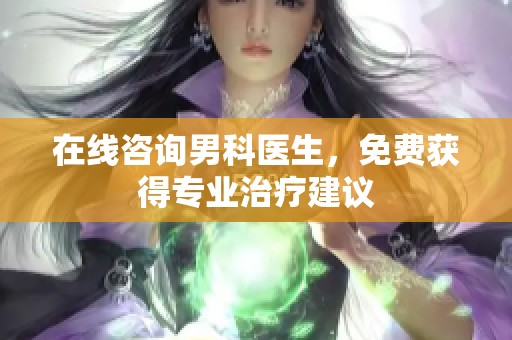 在线咨询男科医生，免费获得专业治疗建议