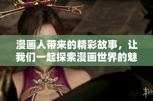 漫画人带来的精彩故事，让我们一起探索漫画世界的魅力与创意