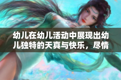 幼儿在幼儿活动中展现出幼儿独特的天真与快乐，尽情享受童年时光