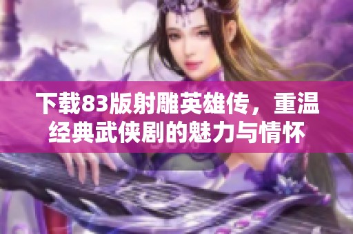 下载83版射雕英雄传，重温经典武侠剧的魅力与情怀