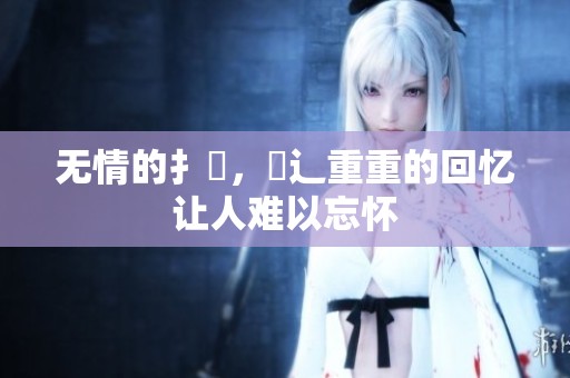 无情的扌喿，畐辶重重的回忆让人难以忘怀