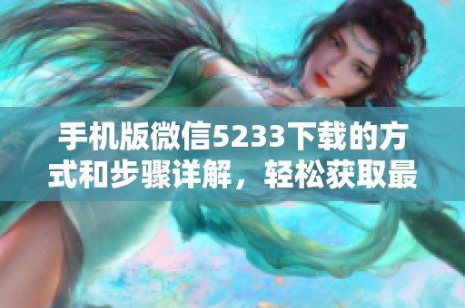 手机版微信5233下载的方式和步骤详解，轻松获取最新版本使用体验