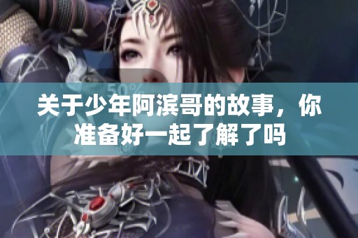 关于少年阿滨哥的故事，你准备好一起了解了吗