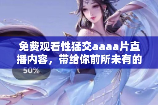 免费观看性猛交aaa**直播内容，带给你前所未有的视觉体验
