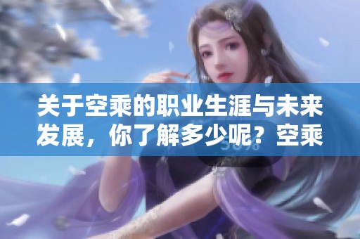关于空乘的职业生涯与未来发展，你了解多少呢？空乘这一职业的魅力不容小觑。