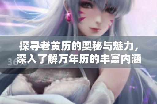 探寻老黄历的奥秘与魅力，深入了解万年历的丰富内涵与用途
