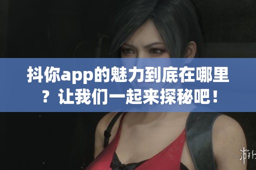 抖你app的魅力到底在哪里？让我们一起来探秘吧！