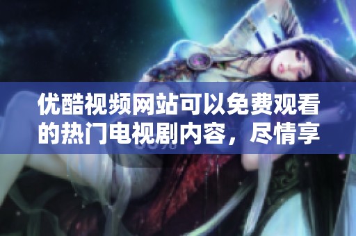 优酷视频网站可以免费观看的热门电视剧内容，尽情享受精彩剧集吧