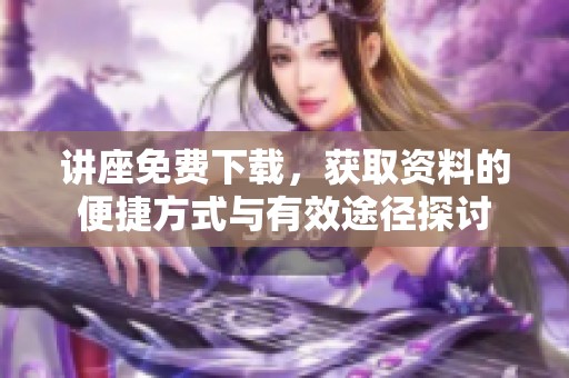 讲座免费下载，获取资料的便捷方式与有效途径探讨