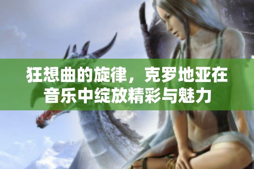 狂想曲的旋律，克罗地亚在音乐中绽放精彩与魅力