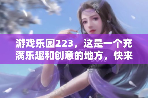 游戏乐园223，这是一个充满乐趣和创意的地方，快来一起探索吧！