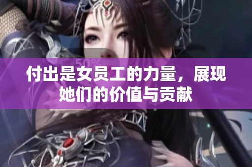 付出是女员工的力量，展现她们的价值与贡献