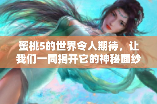 蜜桃5的世界令人期待，让我们一同揭开它的神秘面纱吧