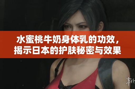 水蜜桃牛奶身体乳的功效，揭示日本的护肤秘密与效果