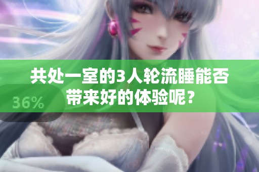 共处一室的3人轮流睡能否带来好的体验呢？