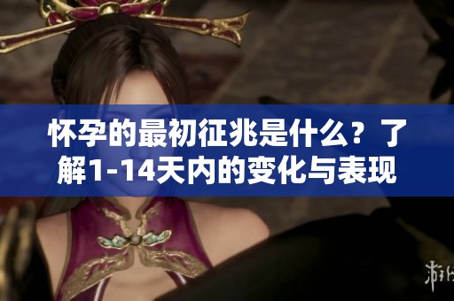 怀孕的最初征兆是什么？了解1-14天内的变化与表现。