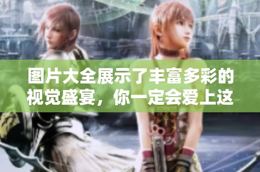 图片大全展示了丰富多彩的视觉盛宴，你一定会爱上这些精彩的画面和作品