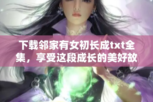 下载邻家有女初长成txt全集，享受这段成长的美好故事与回忆