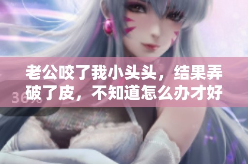老公咬了我小头头，结果弄破了皮，不知道怎么办才好