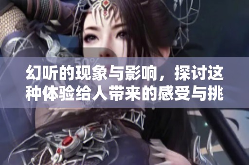 幻听的现象与影响，探讨这种体验给人带来的感受与挑战