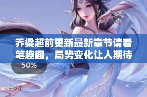 乔梁超前更新最新章节请看笔趣阁，局势变化让人期待精彩故事