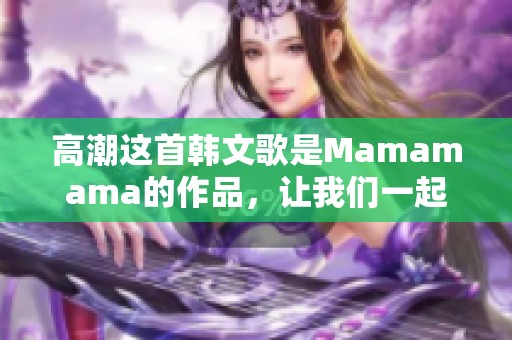 高潮这首韩文歌是Mamamama的作品，让我们一起感受这首歌的魅力！