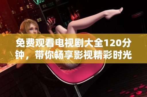 免费观看电视剧大全120分钟，带你畅享影视精彩时光！
