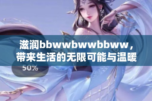 滋润bbwwbwwbbww，带来生活的无限可能与温暖。