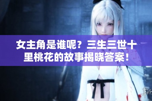 女主角是谁呢？三生三世十里桃花的故事揭晓答案！