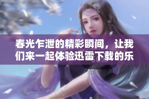春光乍泄的精彩瞬间，让我们来一起体验迅雷下载的乐趣吧