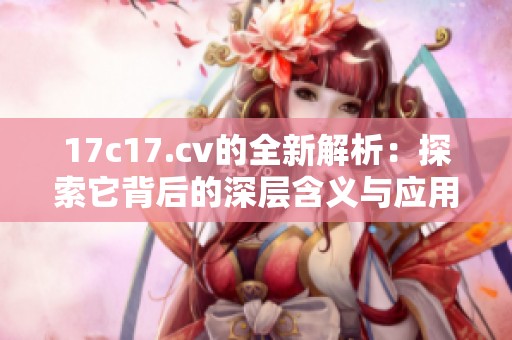 17c17.cv的全新解析：探索它背后的深层含义与应用价值