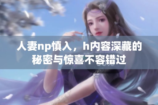 人妻np慎入，h内容深藏的秘密与惊喜不容错过
