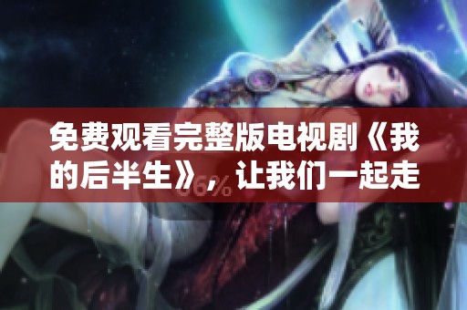 免费观看完整版电视剧《我的后半生》，让我们一起走进故事的精彩世界。
