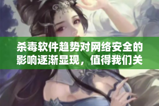 杀毒软件趋势对网络安全的影响逐渐显现，值得我们关注和讨论