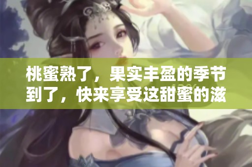 桃蜜熟了，果实丰盈的季节到了，快来享受这甜蜜的滋味！
