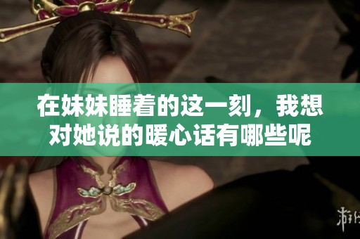 在妹妹睡着的这一刻，我想对她说的暖心话有哪些呢