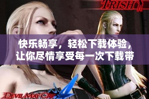 快乐畅享，轻松下载体验，让你尽情享受每一次下载带来的乐趣