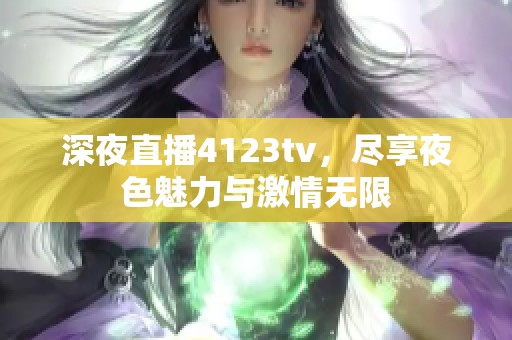 深夜直播4123tv，尽享夜色魅力与激情无限