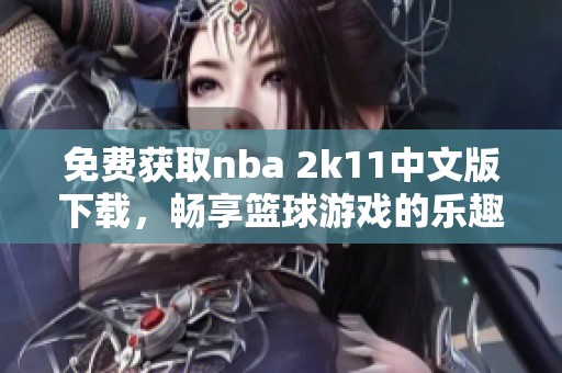 免费获取nba 2k11中文版下载，畅享篮球游戏的乐趣和激情！