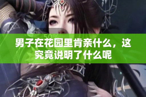 男子在花园里肯亲什么，这究竟说明了什么呢