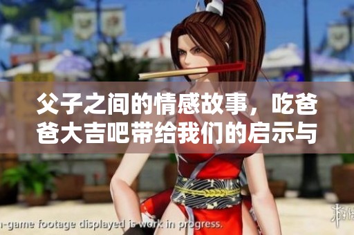 父子之间的情感故事，吃爸爸大吉吧带给我们的启示与思考