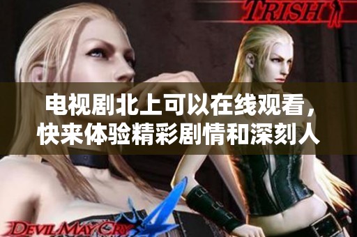 电视剧北上可以在线观看，快来体验精彩剧情和深刻人物塑造！