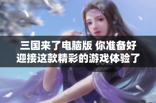 三国来了电脑版 你准备好迎接这款精彩的游戏体验了吗